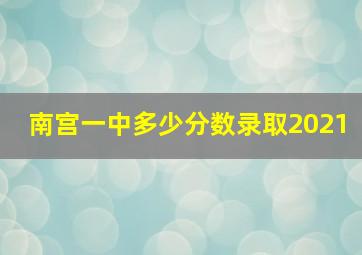 南宫一中多少分数录取2021