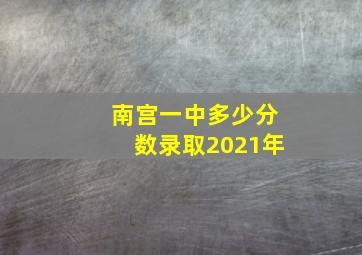 南宫一中多少分数录取2021年