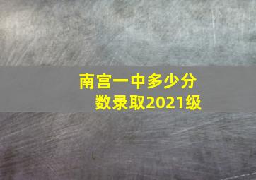 南宫一中多少分数录取2021级