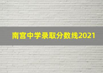 南宫中学录取分数线2021