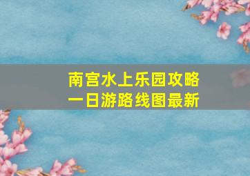 南宫水上乐园攻略一日游路线图最新