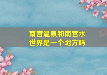 南宫温泉和南宫水世界是一个地方吗