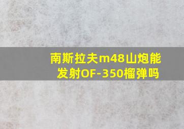 南斯拉夫m48山炮能发射OF-350榴弹吗