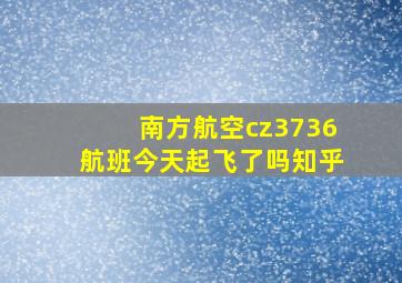 南方航空cz3736航班今天起飞了吗知乎