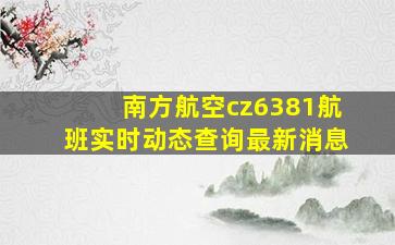 南方航空cz6381航班实时动态查询最新消息