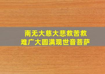 南无大慈大悲救苦救难广大圆满观世音菩萨