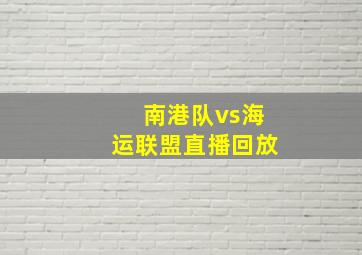 南港队vs海运联盟直播回放