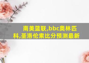 南美篮联,bbc奥林匹科,圣洛伦索比分预测最新