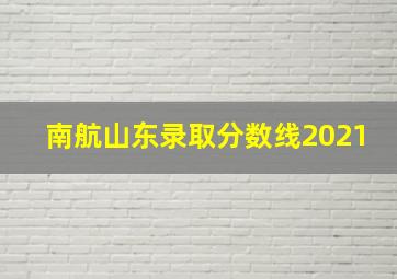 南航山东录取分数线2021