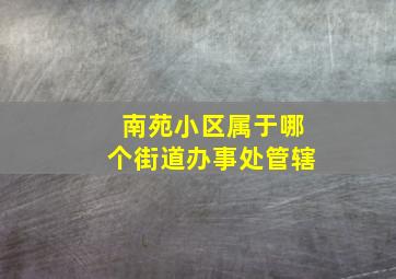 南苑小区属于哪个街道办事处管辖