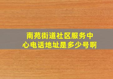 南苑街道社区服务中心电话地址是多少号啊