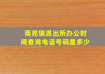 南苑镇派出所办公时间查询电话号码是多少