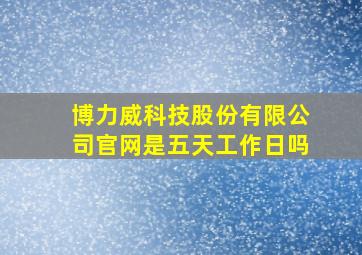 博力威科技股份有限公司官网是五天工作日吗