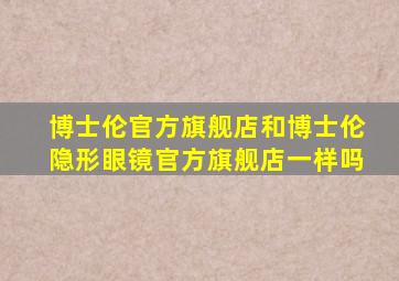 博士伦官方旗舰店和博士伦隐形眼镜官方旗舰店一样吗