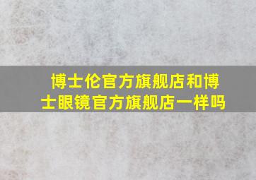 博士伦官方旗舰店和博士眼镜官方旗舰店一样吗