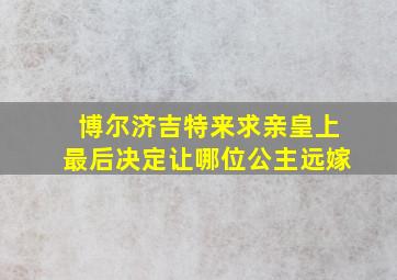 博尔济吉特来求亲皇上最后决定让哪位公主远嫁