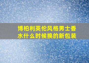 博柏利英伦风格男士香水什么时候换的新包装