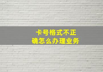 卡号格式不正确怎么办理业务