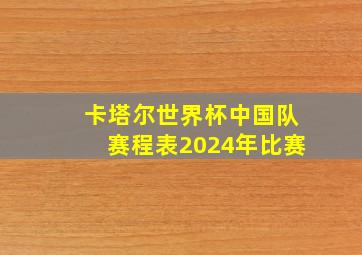 卡塔尔世界杯中国队赛程表2024年比赛