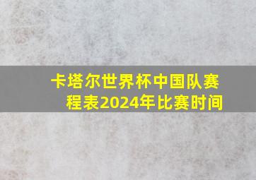 卡塔尔世界杯中国队赛程表2024年比赛时间