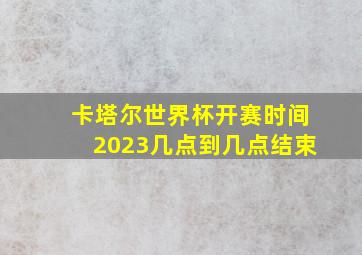 卡塔尔世界杯开赛时间2023几点到几点结束