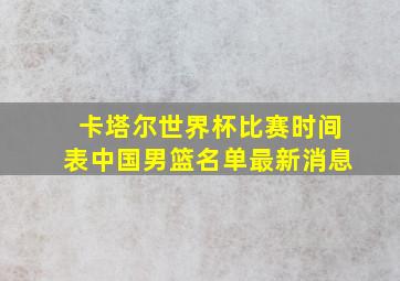 卡塔尔世界杯比赛时间表中国男篮名单最新消息