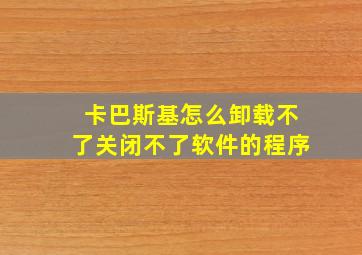 卡巴斯基怎么卸载不了关闭不了软件的程序