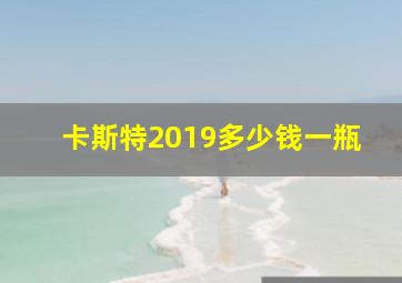 卡斯特2019多少钱一瓶