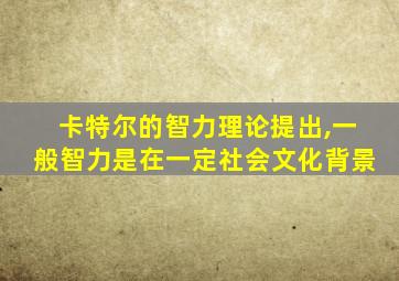 卡特尔的智力理论提出,一般智力是在一定社会文化背景