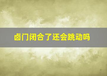 卤门闭合了还会跳动吗