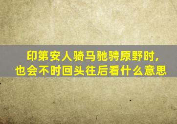 印第安人骑马驰骋原野时,也会不时回头往后看什么意思