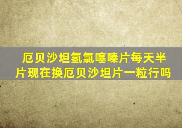 厄贝沙坦氢氯噻嗪片每天半片现在换厄贝沙坦片一粒行吗