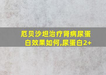 厄贝沙坦治疗肾病尿蛋白效果如何,尿蛋白2+