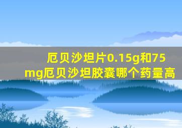 厄贝沙坦片0.15g和75mg厄贝沙坦胶囊哪个药量高