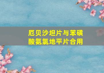 厄贝沙坦片与苯磺酸氨氯地平片合用