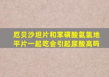 厄贝沙坦片和苯磺酸氨氯地平片一起吃会引起尿酸高吗