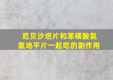 厄贝沙坦片和苯磺酸氨氯地平片一起吃的副作用