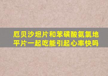 厄贝沙坦片和苯磺酸氨氯地平片一起吃能引起心率快吗