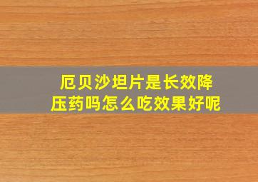 厄贝沙坦片是长效降压药吗怎么吃效果好呢