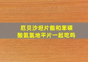 厄贝沙坦片能和苯磺酸氨氯地平片一起吃吗