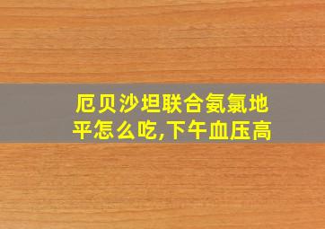 厄贝沙坦联合氨氯地平怎么吃,下午血压高