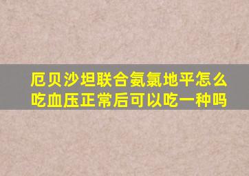 厄贝沙坦联合氨氯地平怎么吃血压正常后可以吃一种吗