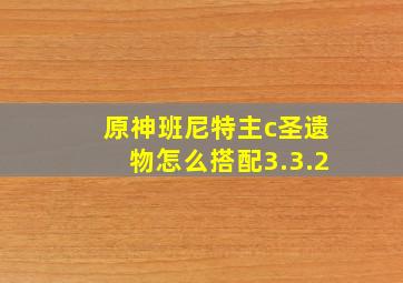 原神班尼特主c圣遗物怎么搭配3.3.2