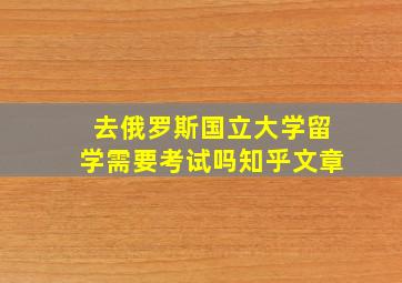 去俄罗斯国立大学留学需要考试吗知乎文章