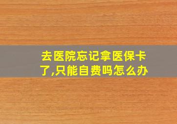 去医院忘记拿医保卡了,只能自费吗怎么办