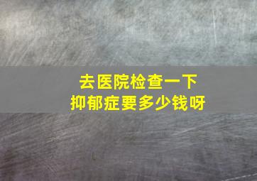 去医院检查一下抑郁症要多少钱呀