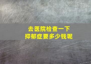 去医院检查一下抑郁症要多少钱呢