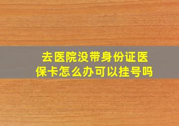 去医院没带身份证医保卡怎么办可以挂号吗