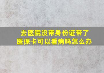 去医院没带身份证带了医保卡可以看病吗怎么办