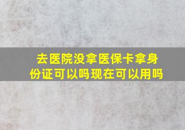 去医院没拿医保卡拿身份证可以吗现在可以用吗